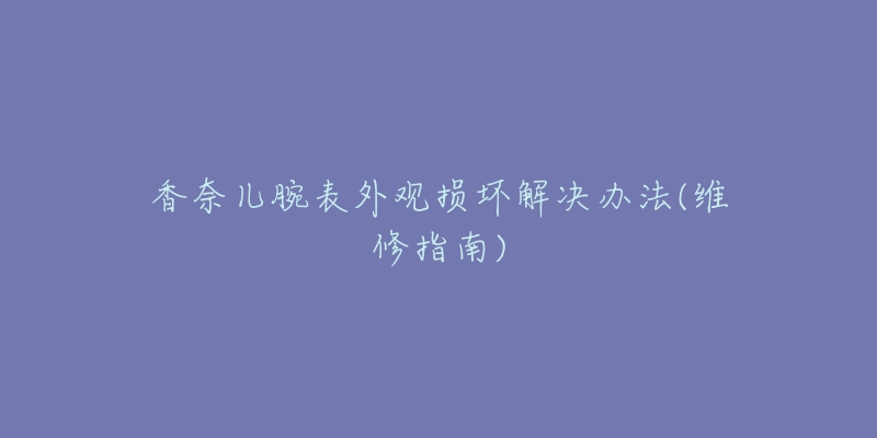 香奈兒腕表外觀損壞解決辦法(維修指南)