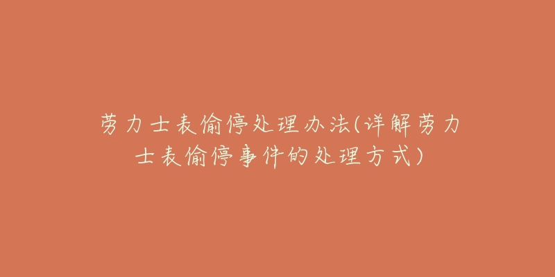 勞力士表偷停處理辦法(詳解勞力士表偷停事件的處理方式)