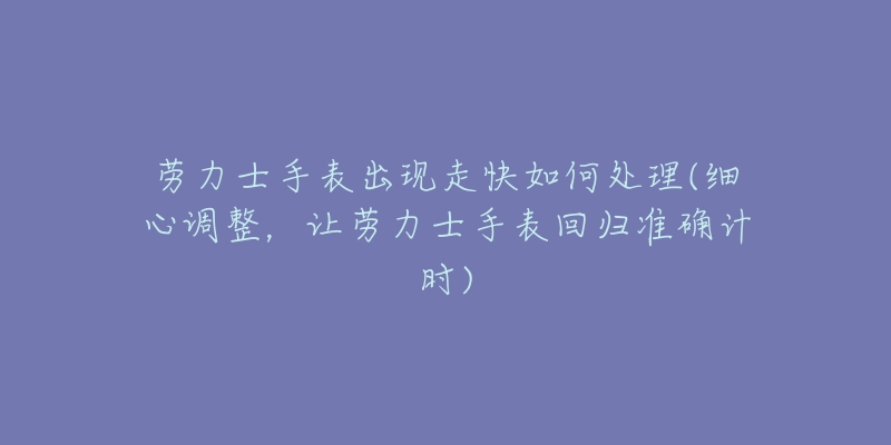 勞力士手表出現走快如何處理(細心調整，讓勞力士手表回歸準確計時)