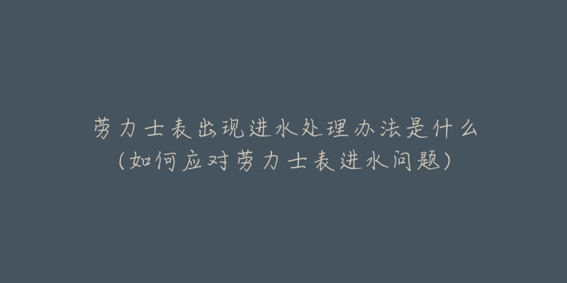 勞力士表出現進水處理辦法是什么(如何應對勞力士表進水問題)