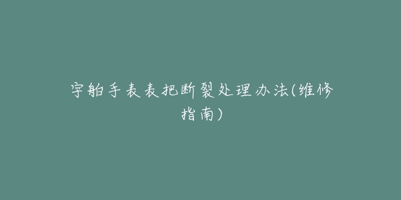 宇舶手表表把斷裂處理辦法(維修指南)