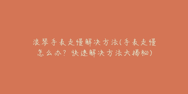 浪琴手表走慢解決方法(手表走慢怎么辦？快速解決方法大揭秘)