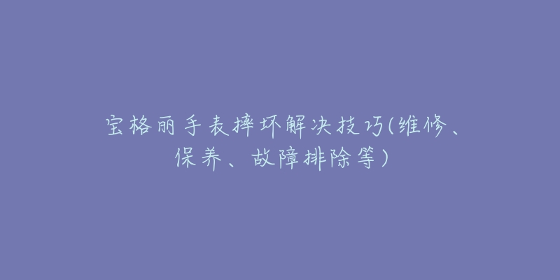 寶格麗手表摔壞解決技巧(維修、保養(yǎng)、故障排除等)