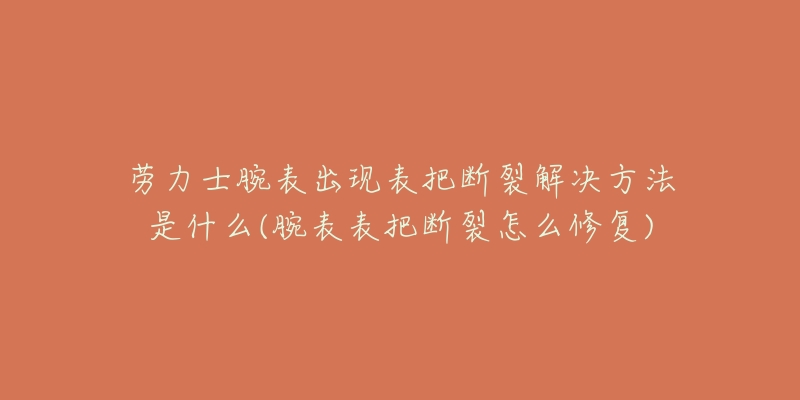 勞力士腕表出現(xiàn)表把斷裂解決方法是什么(腕表表把斷裂怎么修復(fù))