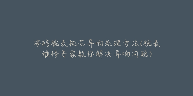 海鷗腕表機芯異響處理方法(腕表維修專家教你解決異響問題)