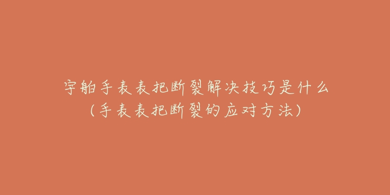 宇舶手表表把斷裂解決技巧是什么(手表表把斷裂的應(yīng)對方法)