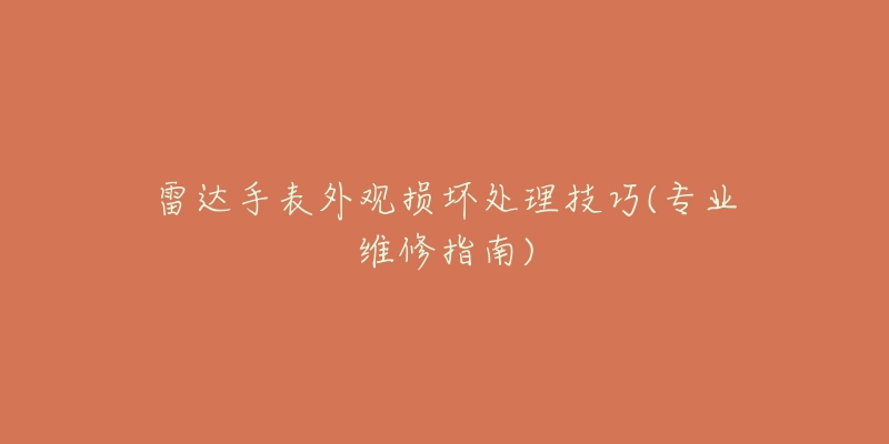 雷達手表外觀損壞處理技巧(專業(yè)維修指南)