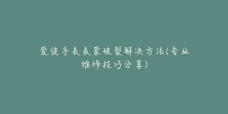 愛(ài)彼手表表蒙破裂解決方法(專業(yè)維修技巧分享)