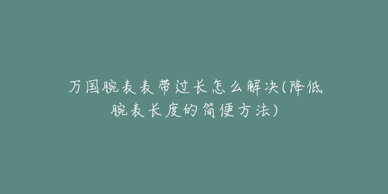 萬國腕表表帶過長怎么解決(降低腕表長度的簡便方法)