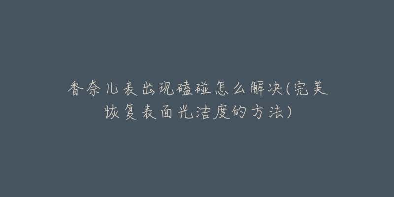 香奈兒表出現(xiàn)磕碰怎么解決(完美恢復(fù)表面光潔度的方法)