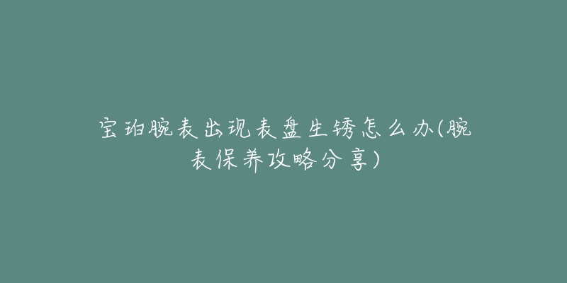 寶珀腕表出現(xiàn)表盤生銹怎么辦(腕表保養(yǎng)攻略分享)