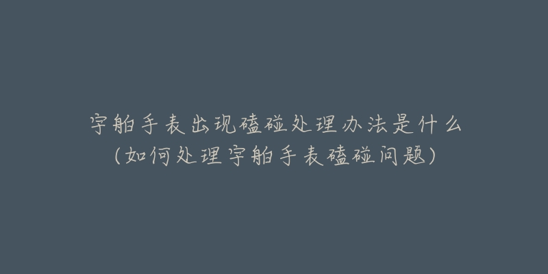 宇舶手表出現(xiàn)磕碰處理辦法是什么(如何處理宇舶手表磕碰問(wèn)題)