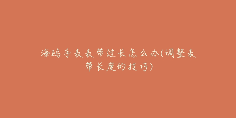 海鷗手表表帶過(guò)長(zhǎng)怎么辦(調(diào)整表帶長(zhǎng)度的技巧)