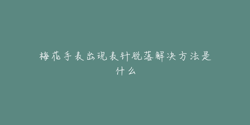 梅花手表出現(xiàn)表針脫落解決方法是什么