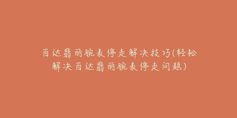 百達翡麗腕表停走解決技巧(輕松解決百達翡麗腕表停走問題)