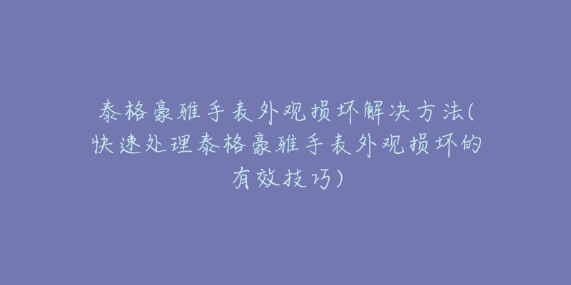 泰格豪雅手表外觀損壞解決方法(快速處理泰格豪雅手表外觀損壞的有效技巧)