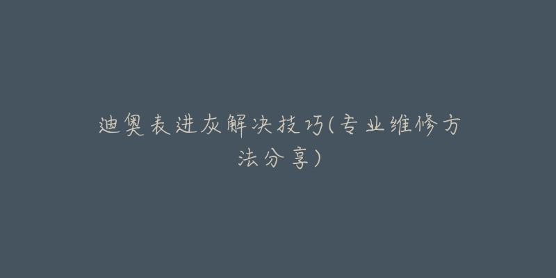 迪奧表進(jìn)灰解決技巧(專業(yè)維修方法分享)