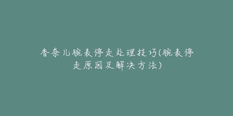 香奈兒腕表停走處理技巧(腕表停走原因及解決方法)