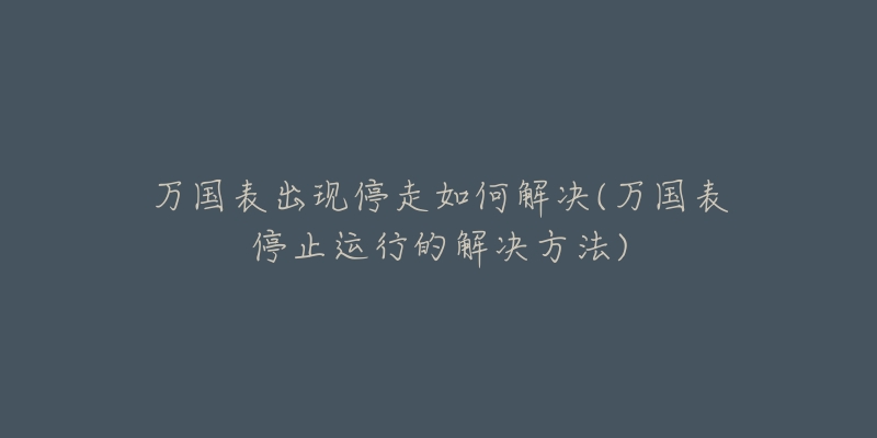 萬國表出現(xiàn)停走如何解決(萬國表停止運(yùn)行的解決方法)