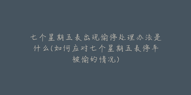 七個星期五表出現(xiàn)偷停處理辦法是什么(如何應對七個星期五表停車被偷的情況)