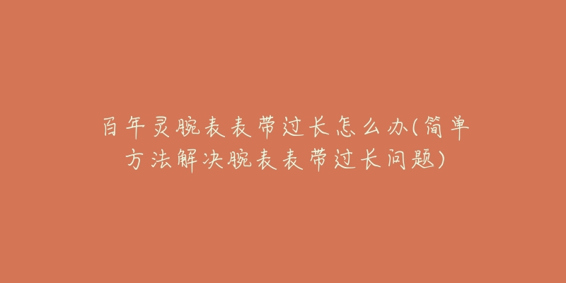 百年靈腕表表帶過長怎么辦(簡單方法解決腕表表帶過長問題)