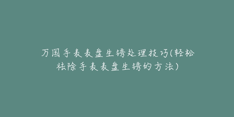 萬國手表表盤生銹處理技巧(輕松祛除手表表盤生銹的方法)