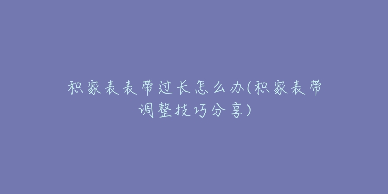 積家表表帶過(guò)長(zhǎng)怎么辦(積家表帶調(diào)整技巧分享)