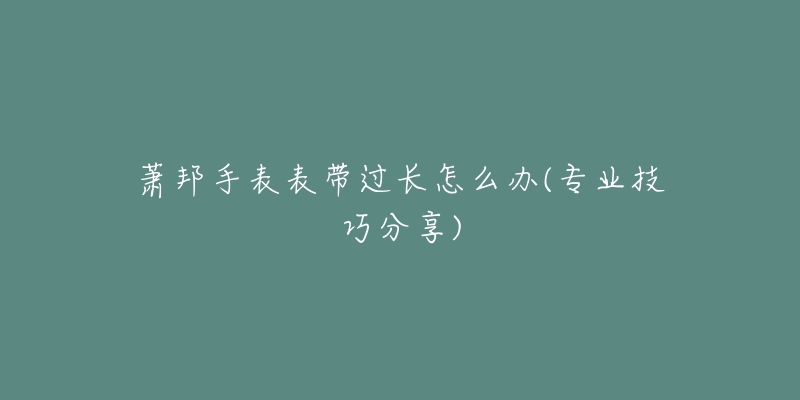 蕭邦手表表帶過長怎么辦(專業(yè)技巧分享)