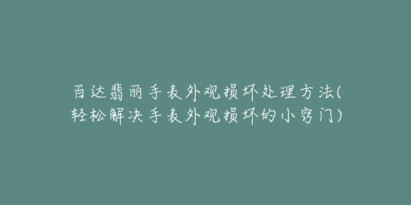 百達(dá)翡麗手表外觀損壞處理方法(輕松解決手表外觀損壞的小竅門)