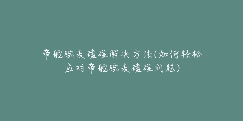 帝舵腕表磕碰解決方法(如何輕松應(yīng)對(duì)帝舵腕表磕碰問題)