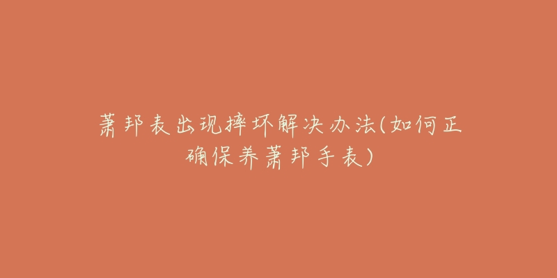 蕭邦表出現(xiàn)摔壞解決辦法(如何正確保養(yǎng)蕭邦手表)