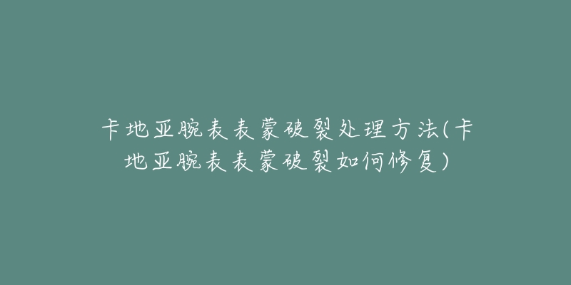 卡地亞腕表表蒙破裂處理方法(卡地亞腕表表蒙破裂如何修復(fù))