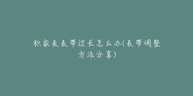 積家表表帶過長怎么辦(表帶調(diào)整方法分享)