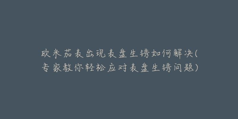 歐米茄表出現(xiàn)表盤生銹如何解決(專家教你輕松應(yīng)對表盤生銹問題)