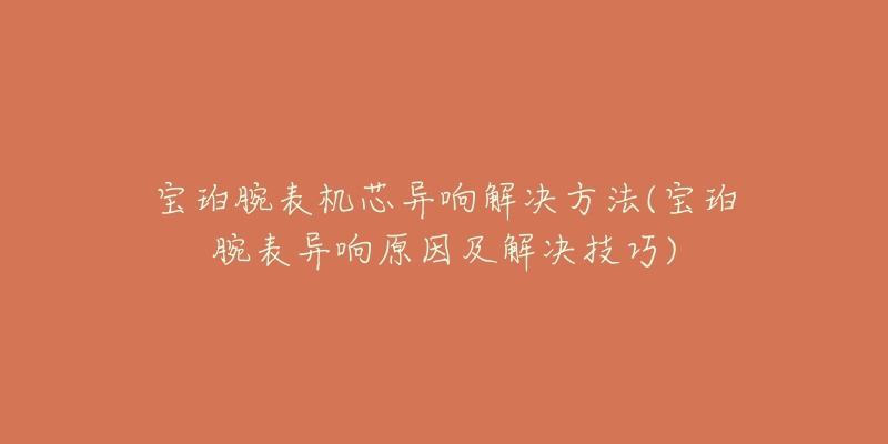 寶珀腕表機(jī)芯異響解決方法(寶珀腕表異響原因及解決技巧)