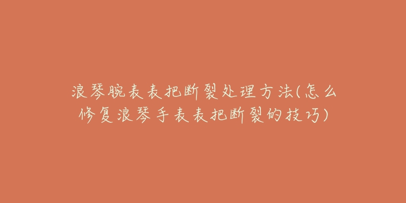 浪琴腕表表把斷裂處理方法(怎么修復(fù)浪琴手表表把斷裂的技巧)