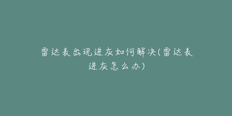 雷達(dá)表出現(xiàn)進(jìn)灰如何解決(雷達(dá)表進(jìn)灰怎么辦)