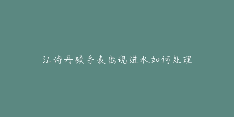 江詩丹頓手表出現(xiàn)進(jìn)水如何處理