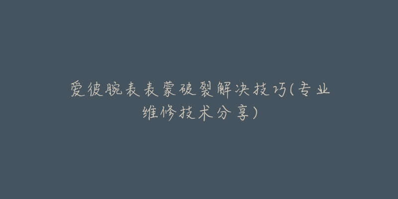 愛彼腕表表蒙破裂解決技巧(專業(yè)維修技術(shù)分享)