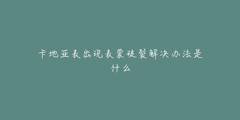 卡地亞表出現(xiàn)表蒙破裂解決辦法是什么