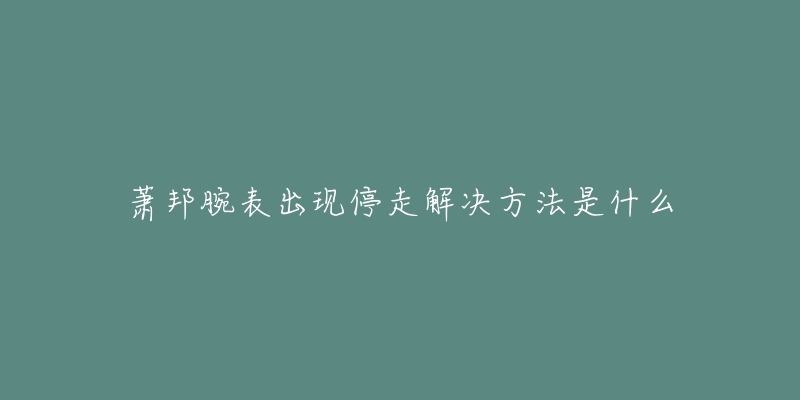 蕭邦腕表出現(xiàn)停走解決方法是什么