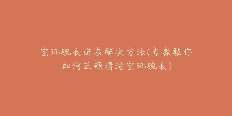 寶璣腕表進(jìn)灰解決方法(專家教你如何正確清潔寶璣腕表)