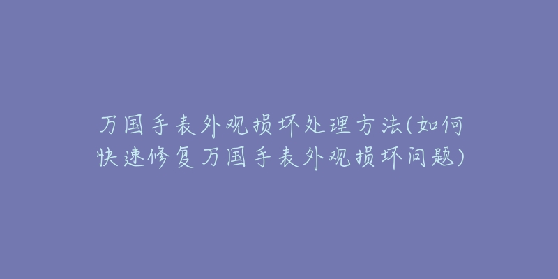 萬國手表外觀損壞處理方法(如何快速修復萬國手表外觀損壞問題)