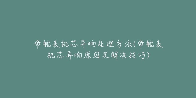 帝舵表機芯異響處理方法(帝舵表機芯異響原因及解決技巧)