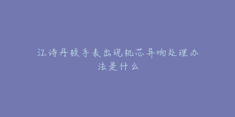 江詩丹頓手表出現(xiàn)機(jī)芯異響處理辦法是什么