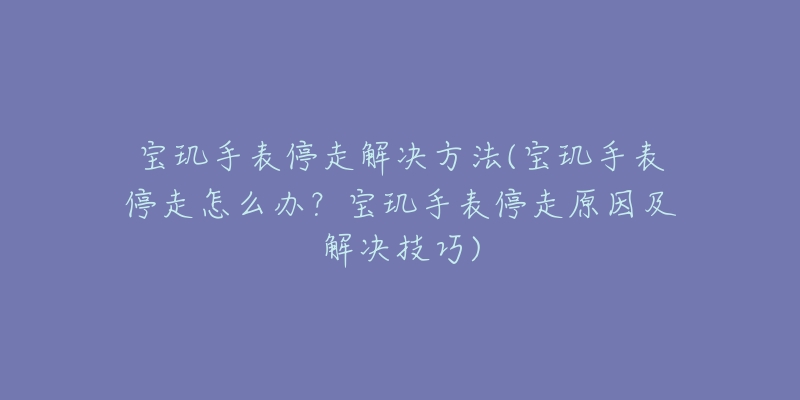 寶璣手表停走解決方法(寶璣手表停走怎么辦？寶璣手表停走原因及解決技巧)