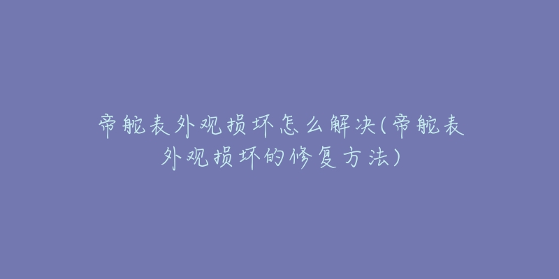 帝舵表外觀損壞怎么解決(帝舵表外觀損壞的修復(fù)方法)