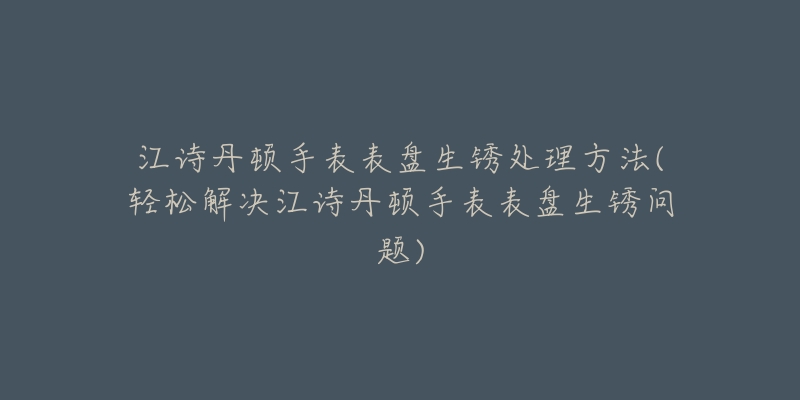 江詩丹頓手表表盤生銹處理方法(輕松解決江詩丹頓手表表盤生銹問題)