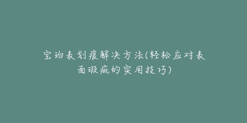 寶珀表劃痕解決方法(輕松應(yīng)對表面瑕疵的實(shí)用技巧)