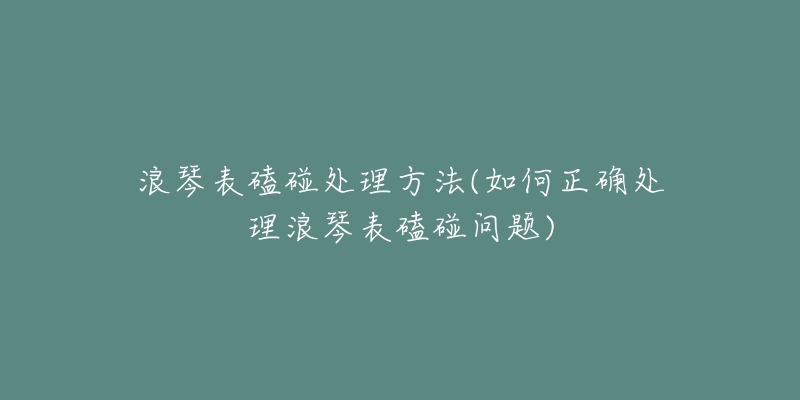 浪琴表磕碰處理方法(如何正確處理浪琴表磕碰問題)